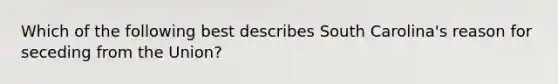 Which of the following best describes South Carolina's reason for seceding from the Union?