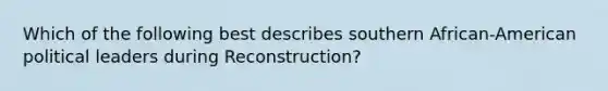 Which of the following best describes southern African-American political leaders during Reconstruction?