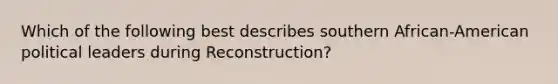 Which of the following best describes southern​ African-American political leaders during​ Reconstruction?