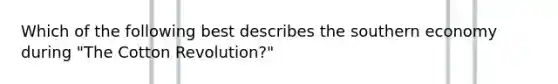 Which of the following best describes the southern economy during "The Cotton Revolution?"