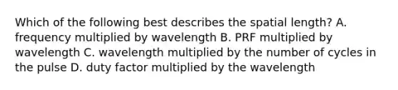 Which of the following best describes the spatial length? A. frequency multiplied by wavelength B. PRF multiplied by wavelength C. wavelength multiplied by the number of cycles in the pulse D. duty factor multiplied by the wavelength