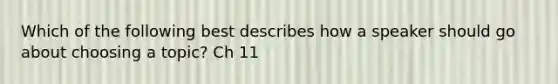 Which of the following best describes how a speaker should go about choosing a topic? Ch 11