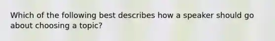 Which of the following best describes how a speaker should go about choosing a topic?