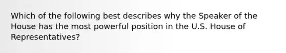 Which of the following best describes why the Speaker of the House has the most powerful position in the U.S. House of Representatives?