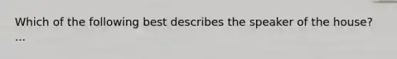 Which of the following best describes the speaker of the house? ...