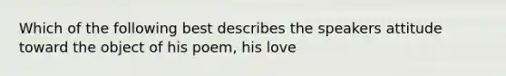 Which of the following best describes the speakers attitude toward the object of his poem, his love