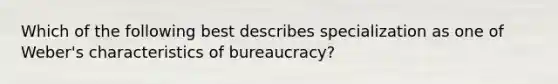 Which of the following best describes specialization as one of Weber's characteristics of bureaucracy?