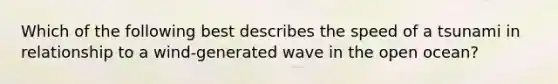 Which of the following best describes the speed of a tsunami in relationship to a wind-generated wave in the open ocean?