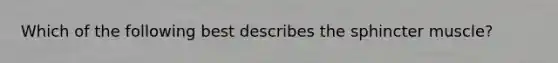 Which of the following best describes the sphincter muscle?