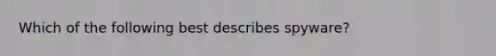Which of the following best describes spyware?