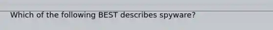 Which of the following BEST describes spyware?