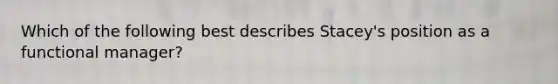 Which of the following best describes Stacey's position as a functional manager?