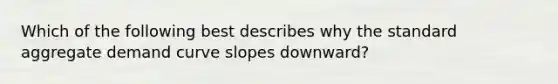 Which of the following best describes why the standard aggregate demand curve slopes downward?