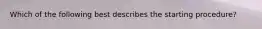 Which of the following best describes the starting procedure?