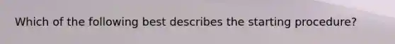 Which of the following best describes the starting procedure?