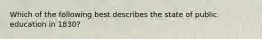 Which of the following best describes the state of public education in 1830?