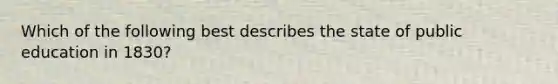 Which of the following best describes the state of public education in 1830?