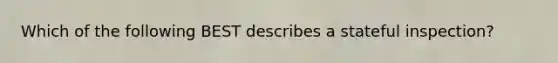 Which of the following BEST describes a stateful inspection?