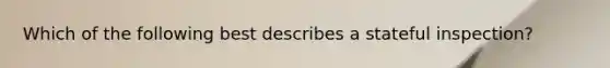 Which of the following best describes a stateful inspection?