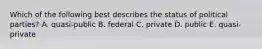 Which of the following best describes the status of political parties? A. quasi-public B. federal C. private D. public E. quasi-private