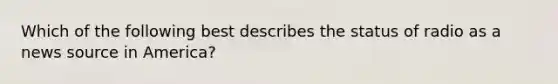 Which of the following best describes the status of radio as a news source in America?