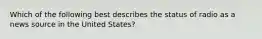 Which of the following best describes the status of radio as a news source in the United States?