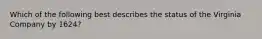 Which of the following best describes the status of the Virginia Company by 1624?