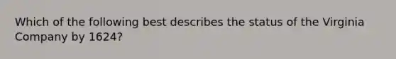 Which of the following best describes the status of the Virginia Company by 1624?