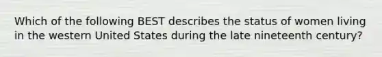 Which of the following BEST describes the status of women living in the western United States during the late nineteenth century?
