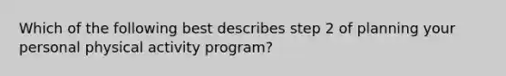 Which of the following best describes step 2 of planning your personal physical activity program?