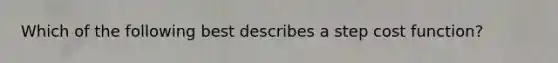 Which of the following best describes a step cost function?
