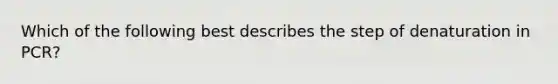 Which of the following best describes the step of denaturation in PCR?