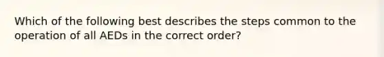 Which of the following best describes the steps common to the operation of all AEDs in the correct order?