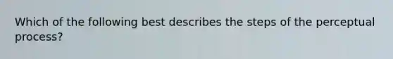 Which of the following best describes the steps of the perceptual process?