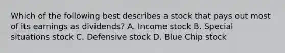 Which of the following best describes a stock that pays out most of its earnings as dividends? A. Income stock B. Special situations stock C. Defensive stock D. Blue Chip stock