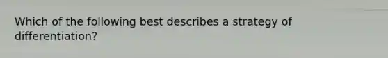 Which of the following best describes a strategy of differentiation?