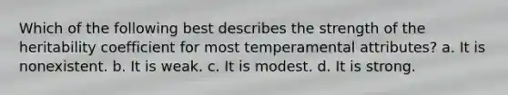 Which of the following best describes the strength of the heritability coefficient for most temperamental attributes? a. It is nonexistent. b. It is weak. c. It is modest. d. It is strong.