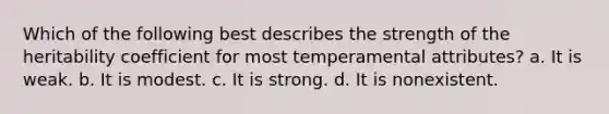 Which of the following best describes the strength of the heritability coefficient for most temperamental attributes? a. It is weak. b. It is modest. c. It is strong. d. It is nonexistent.