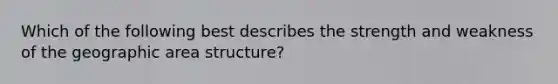 Which of the following best describes the strength and weakness of the geographic area structure?