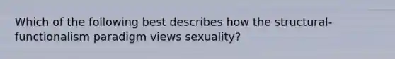 Which of the following best describes how the structural-functionalism paradigm views sexuality?