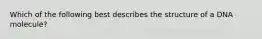 Which of the following best describes the structure of a DNA molecule?