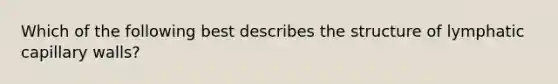 Which of the following best describes the structure of lymphatic capillary walls?