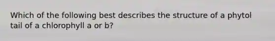 Which of the following best describes the structure of a phytol tail of a chlorophyll a or b?