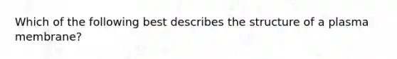 Which of the following best describes the structure of a plasma membrane?