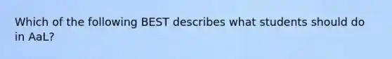 Which of the following BEST describes what students should do in AaL?