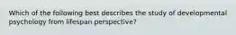 Which of the following best describes the study of developmental psychology from lifespan perspective?