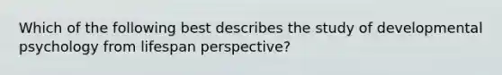 Which of the following best describes the study of developmental psychology from lifespan perspective?