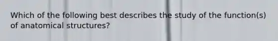 Which of the following best describes the study of the function(s) of anatomical structures?