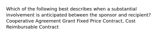 Which of the following best describes when a substantial involvement is anticipated between the sponsor and recipient? Cooperative Agreement Grant Fixed Price Contract, Cost Reimbursable Contract