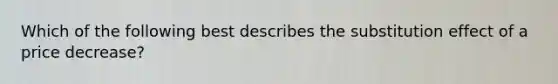 Which of the following best describes the substitution effect of a price decrease?